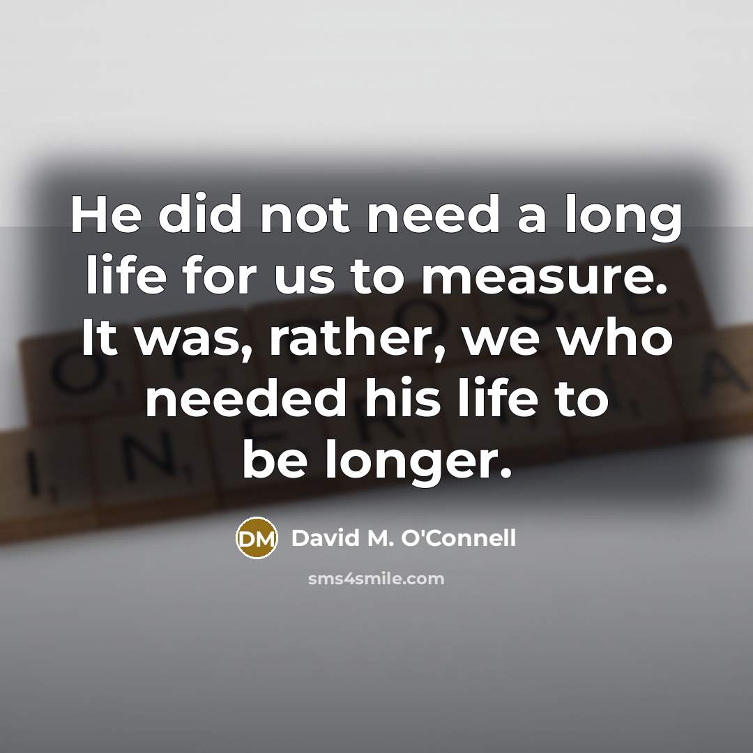 “He did not need a long life for us to measure. It was, rather, we who needed his life to be longer.” quote by David M. O'Connell