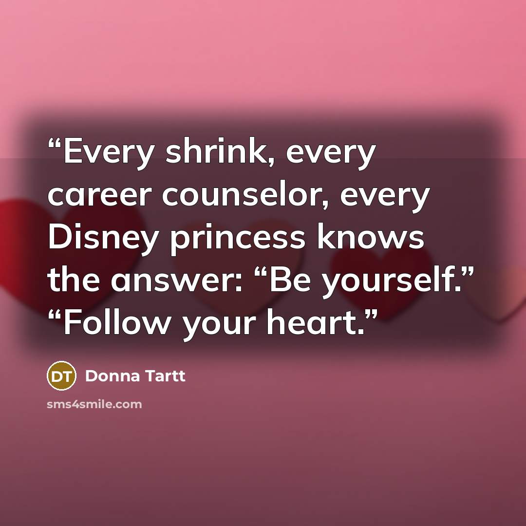“Every shrink, every career counselor, every Disney princess knows the answer: “Be yourself.” “Follow your heart.” quote by Donna Tartt