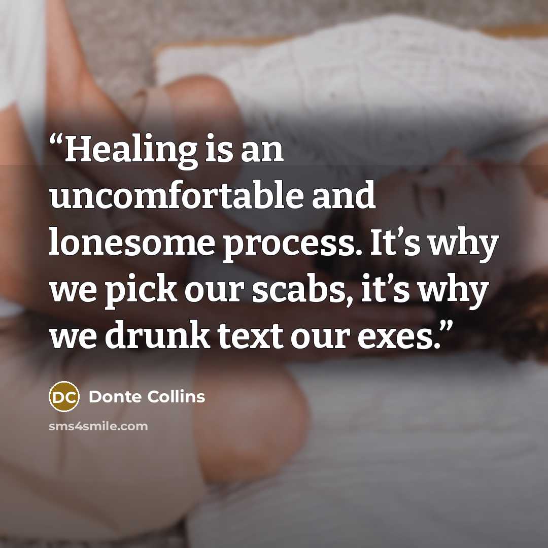 “Healing is an uncomfortable and lonesome process. It’s why we pick our scabs, it’s why we drunk text our exes.” quote by Donte Collins
