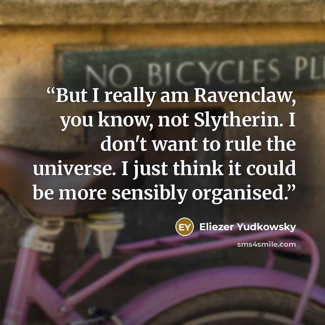 “But I really am Ravenclaw, you know, not Slytherin. I don't want to rule the universe. I just think it could be more sensibly organised.” quote by Eliezer Yudkowsky