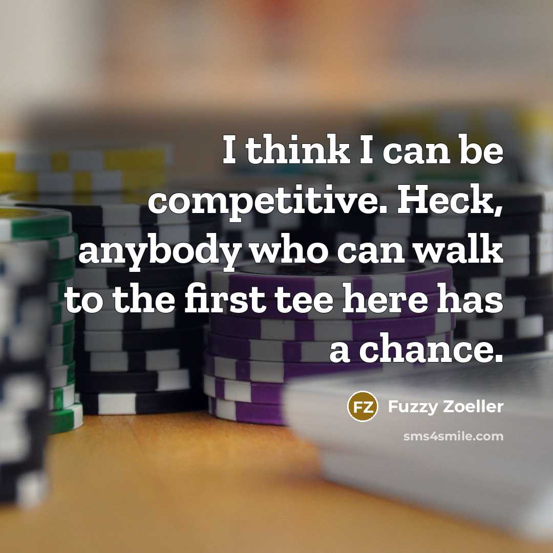 “I think I can be competitive. Heck, anybody who can…” quote by Fuzzy Zoeller
