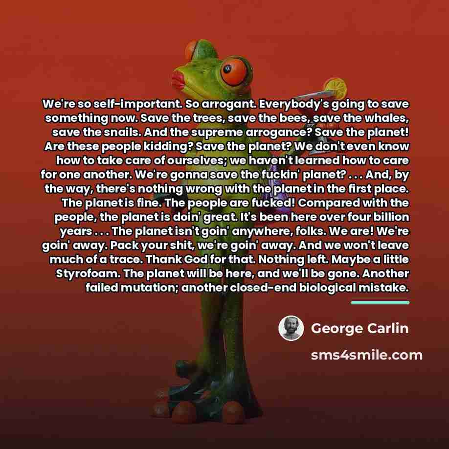 “We're so self-important. So arrogant. Everybody's going to save something…” quote by George Carlin
