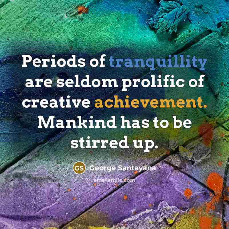 “Periods of tranquillity are seldom prolific of creative achievement. Mankind…” quote by George Santayana