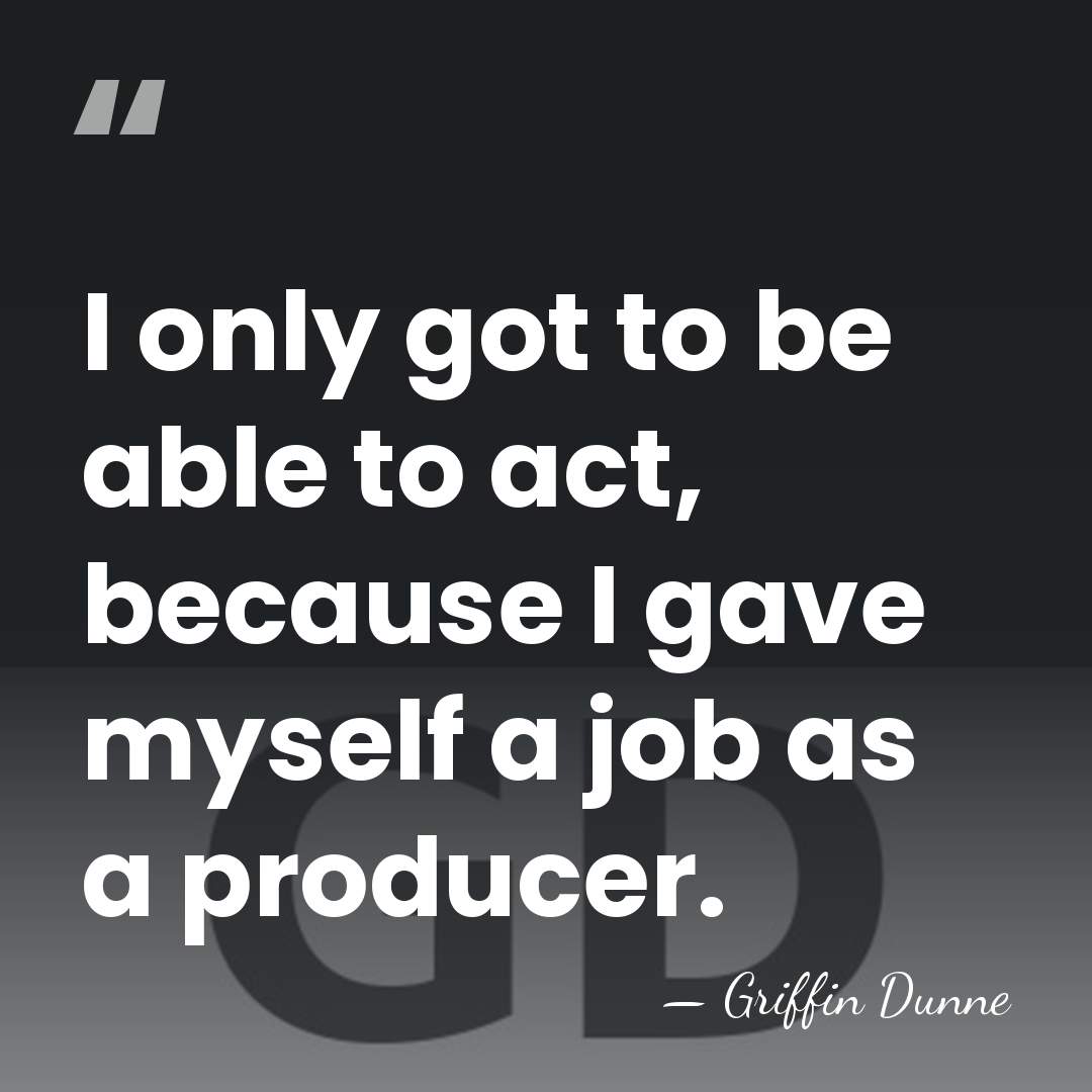 I only got to be able to act, because I gave myself&hellip; - Griffin Dunne