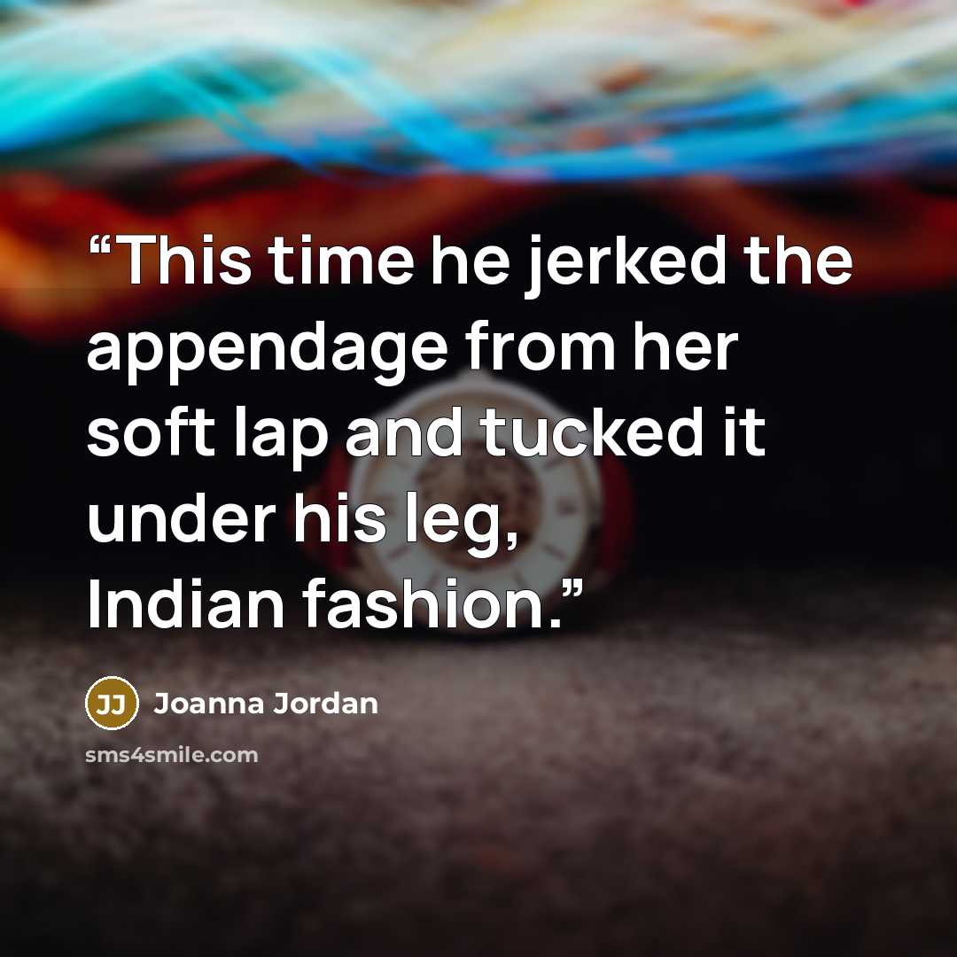 “This time he jerked the appendage from her soft lap and tucked it under his leg, Indian fashion.” quote by Joanna Jordan