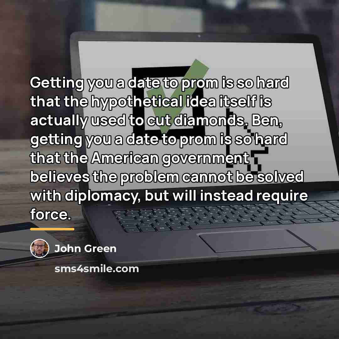 “Getting you a date to prom is so hard that…” quote by John Green