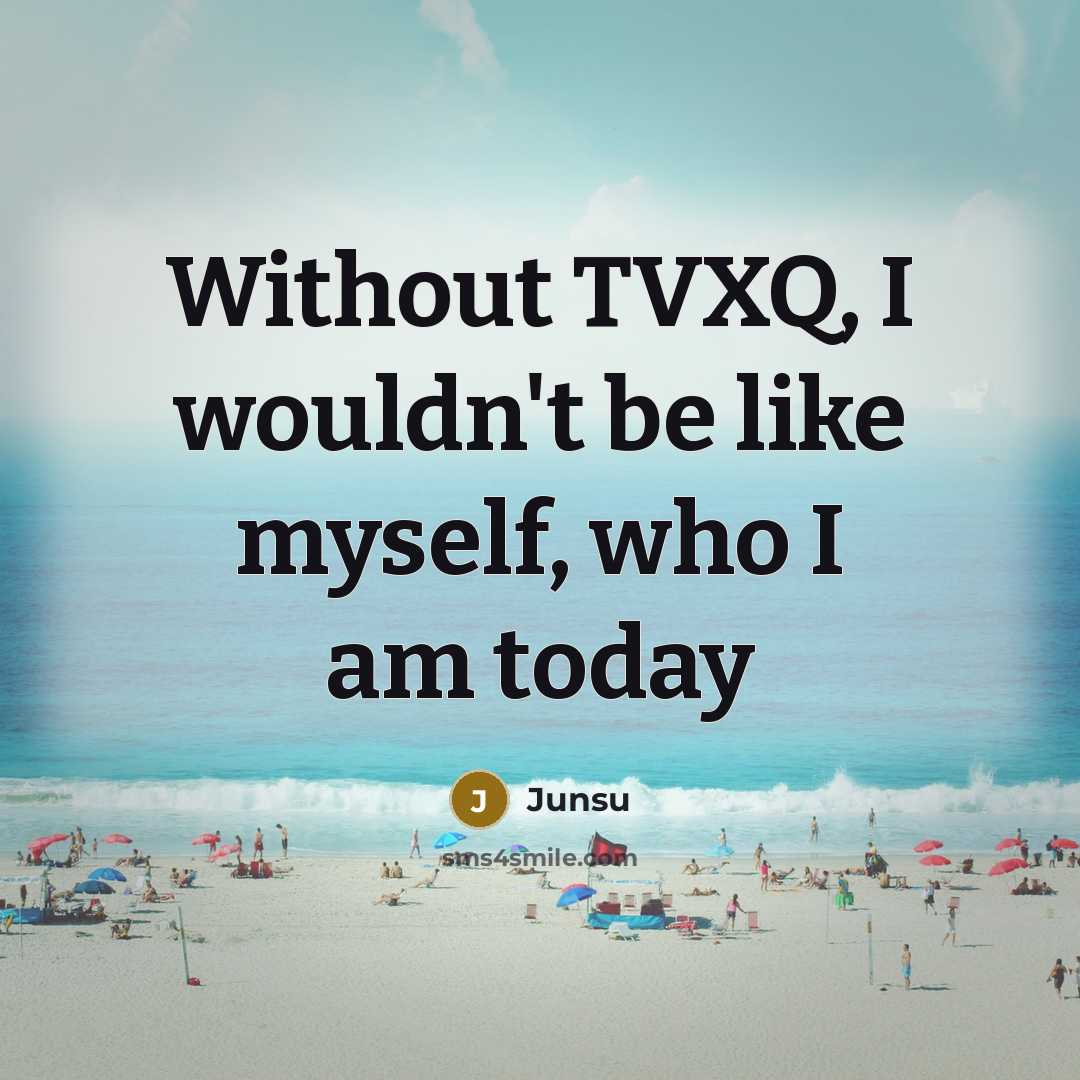 “Without TVXQ, I wouldn't be like myself, who I am today” quote by Junsu