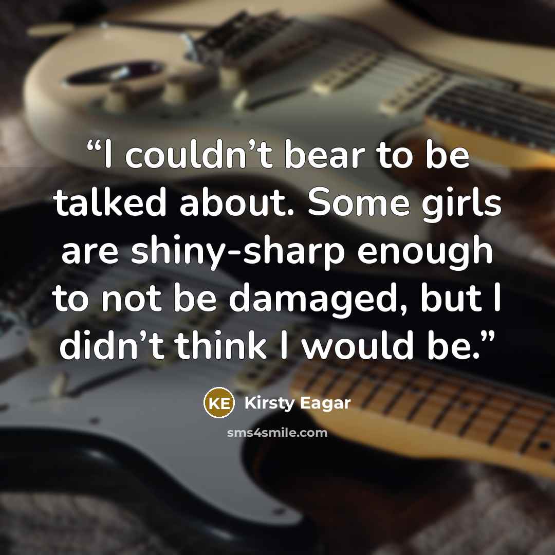 “I couldn’t bear to be talked about. Some girls are shiny-sharp enough to not be damaged, but I didn’t think I would be.” quote by Kirsty Eagar