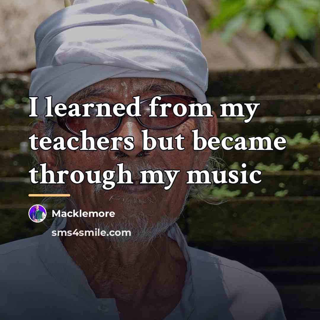 “I learned from my teachers but became through my music…” quote by Macklemore
