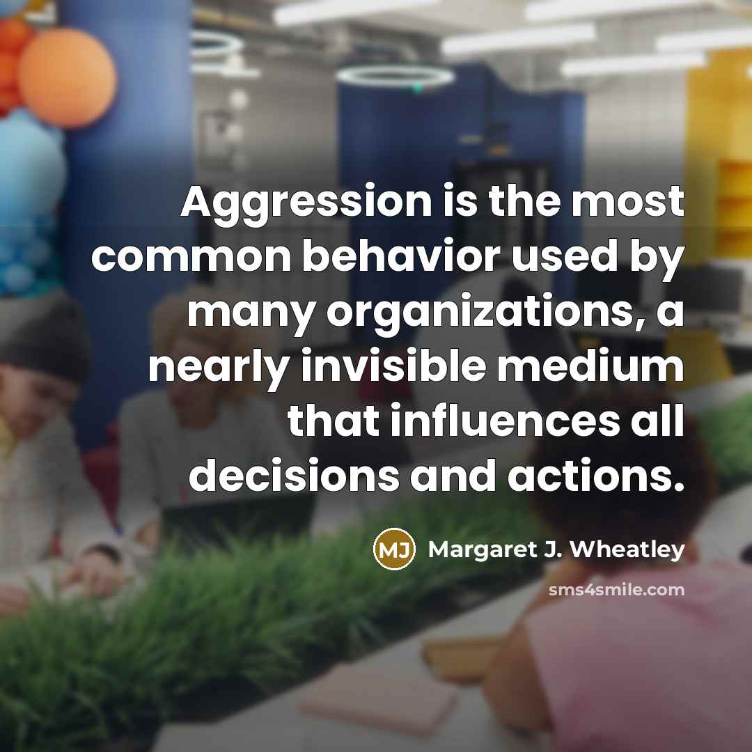 “Aggression is the most common behavior used by many organizations,…” quote by Margaret J. Wheatley
