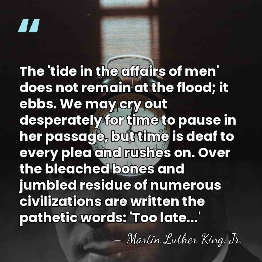 The 'tide in the affairs of men' does not remain at the&hellip; - Martin Luther King, Jr.