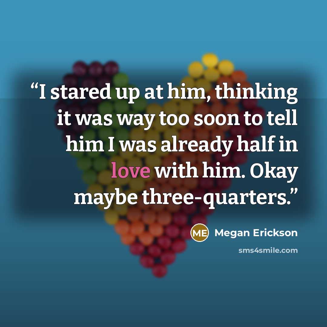 “I stared up at him, thinking it was way too soon to tell him I was already half in love with him. Okay maybe three-quarters.” quote by Megan Erickson