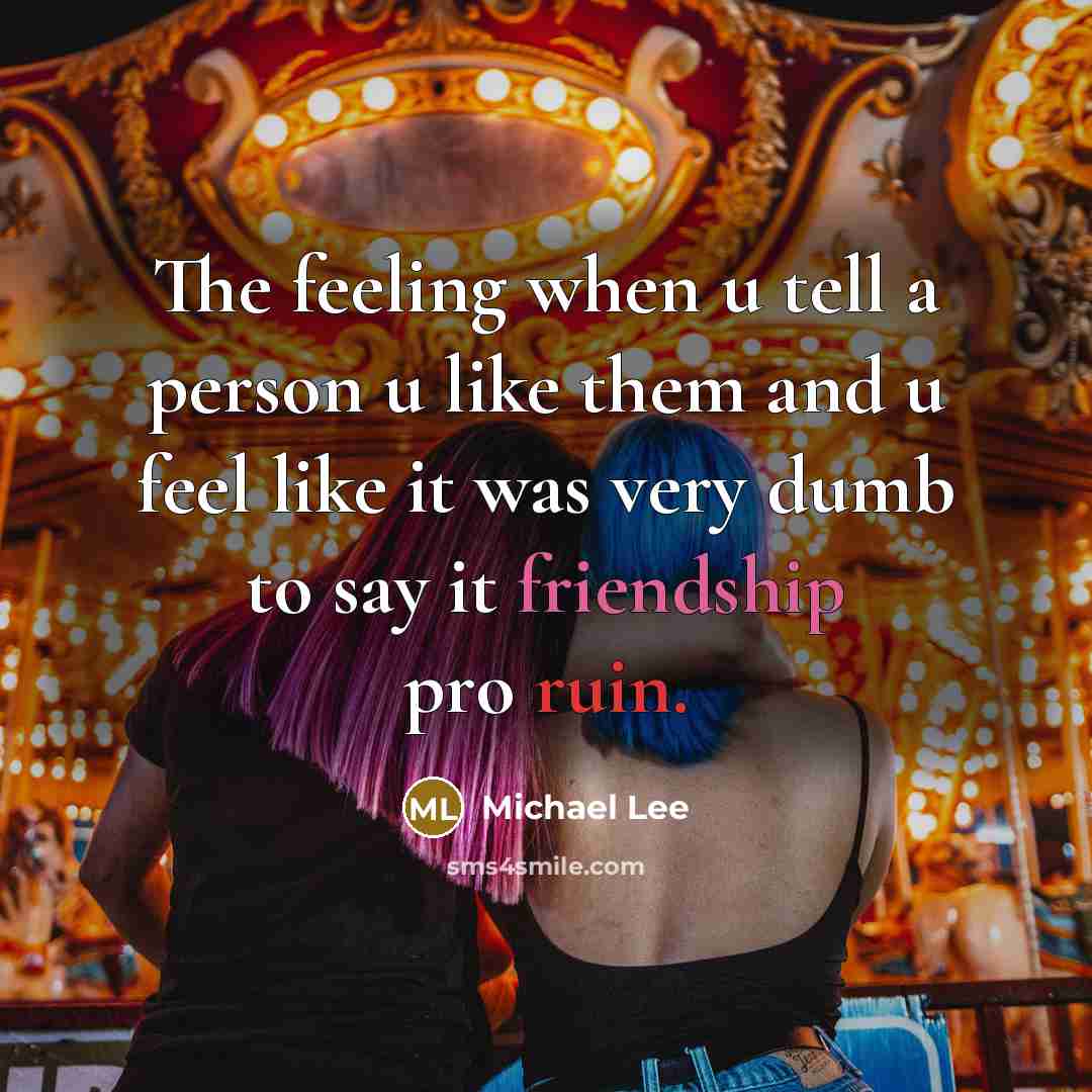 “The feeling when u tell a person u like them and u feel like it was very dumb to say it friendship pro ruin.” quote by Michael Lee