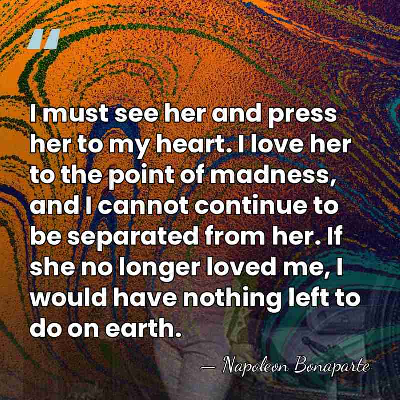I must see her and press her to my heart. I love&hellip; - Napoleon Bonaparte