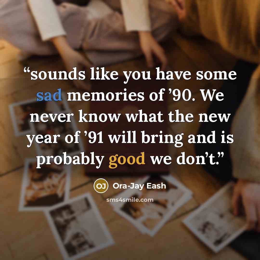 “sounds like you have some sad memories of ’90. We never know what the new year of ’91 will bring and is probably good we don’t.” quote by Ora-Jay Eash