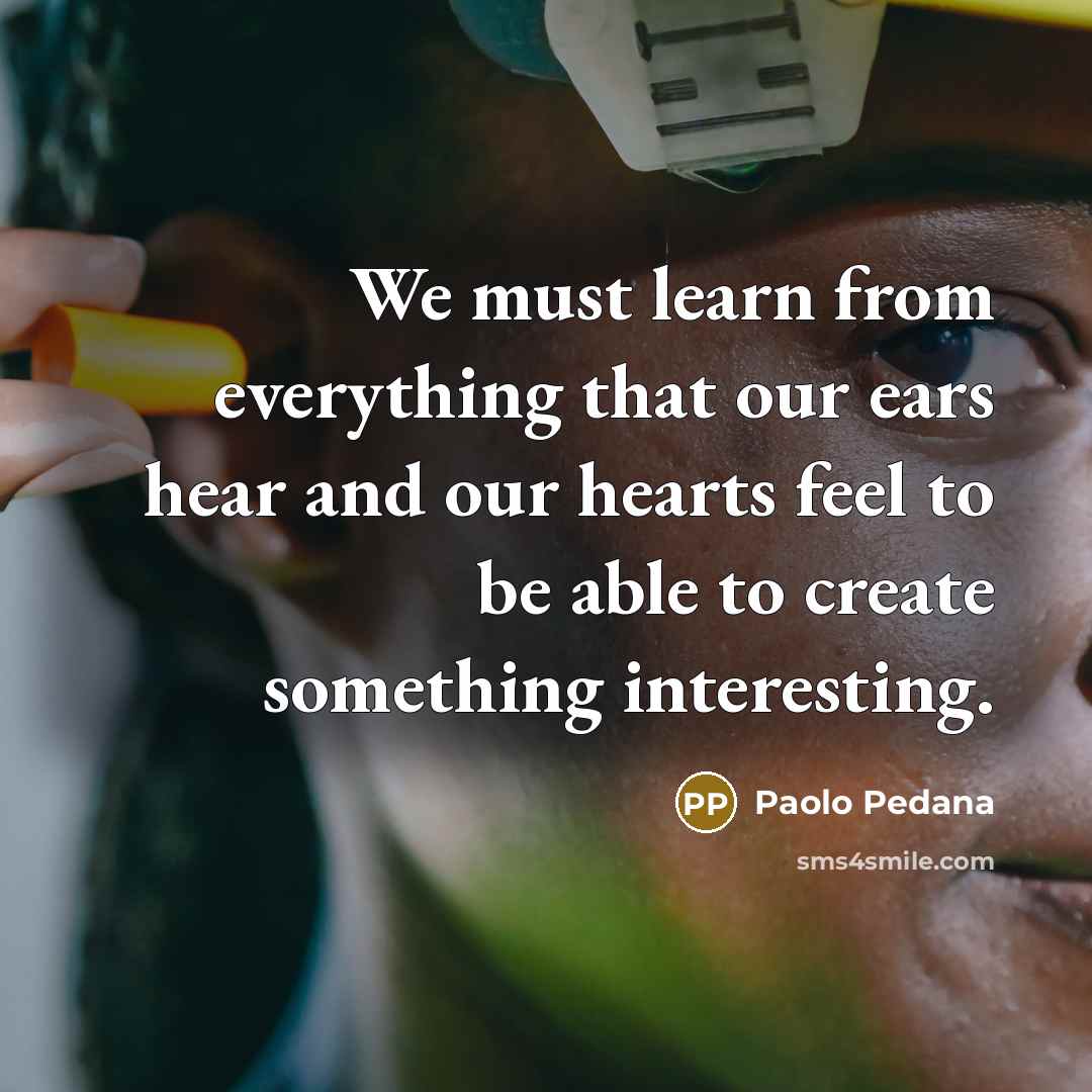“We must learn from everything that our ears hear and our hearts feel to be able to create something interesting.” quote by Paolo Pedana