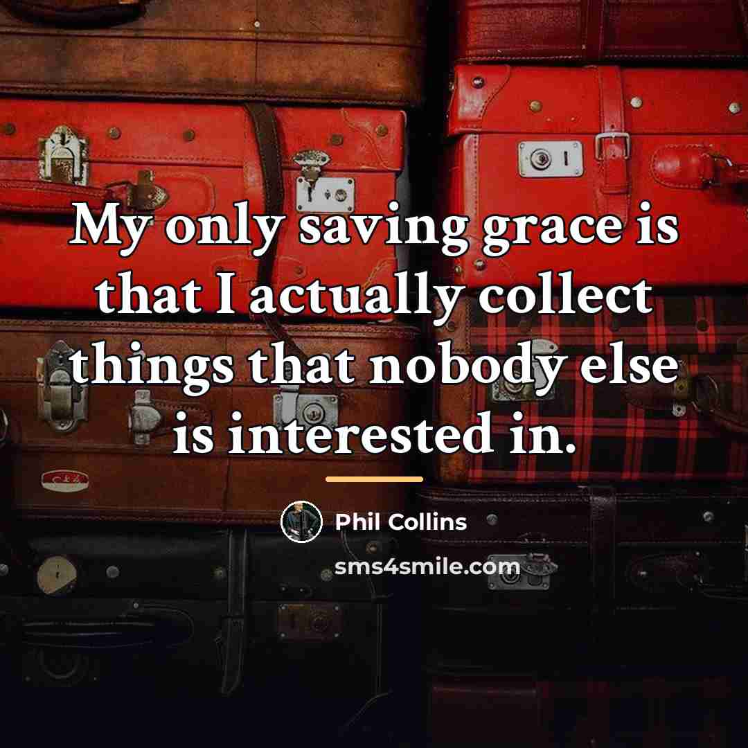 “My only saving grace is that I actually collect things…” quote by Phil Collins