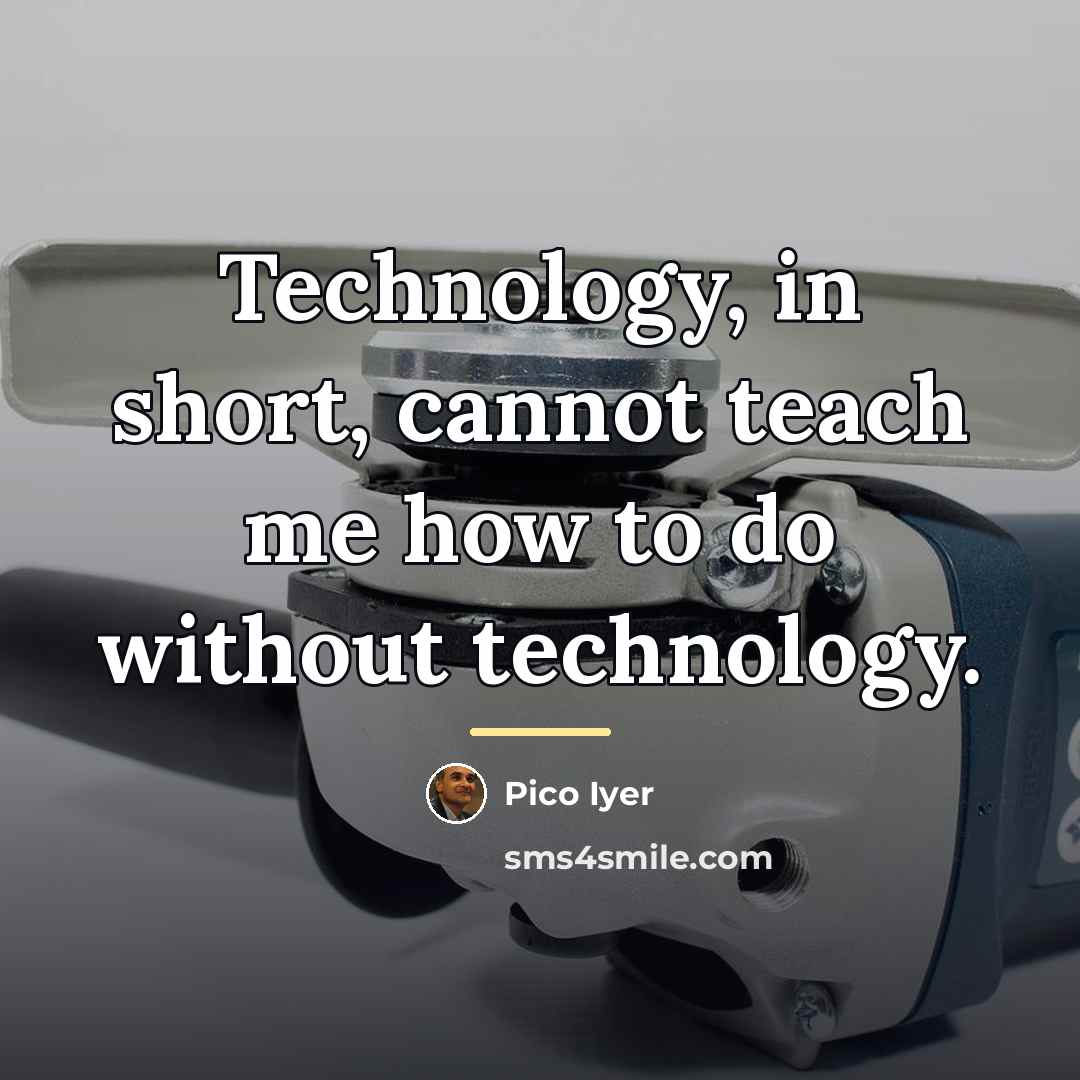 “Technology, in short, cannot teach me how to do without…” quote by Pico Iyer