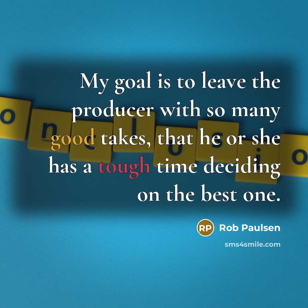 “My goal is to leave the producer with so many good takes, that he or she has a tough time deciding on the best one.” quote by Rob Paulsen