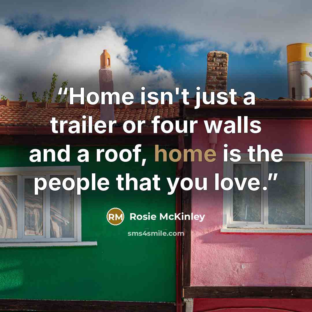 “Home isn't just a trailer or four walls and a roof, home is the people that you love.” quote by Rosie McKinley