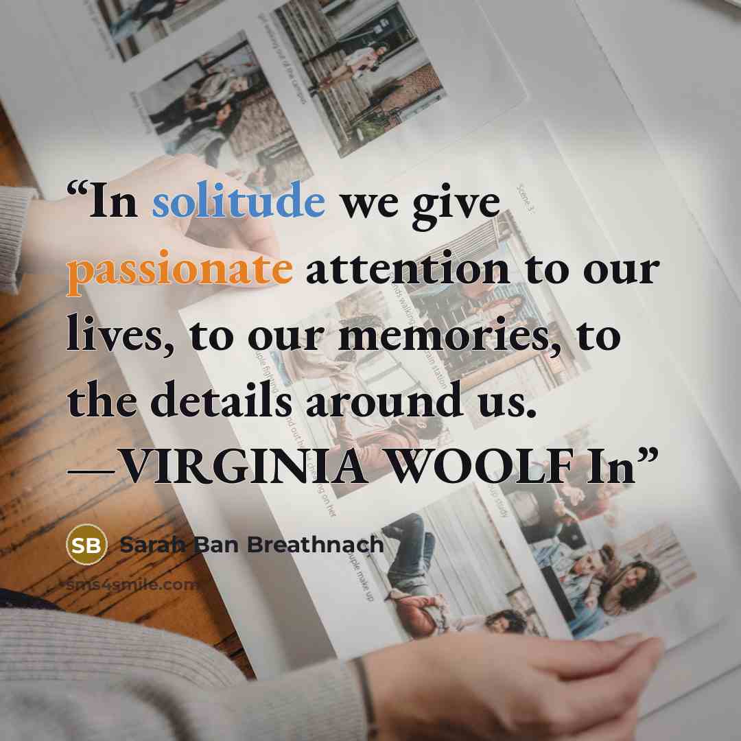 “In solitude we give passionate attention to our lives, to our memories, to the details around us. —VIRGINIA WOOLF In” quote by Sarah Ban Breathnach