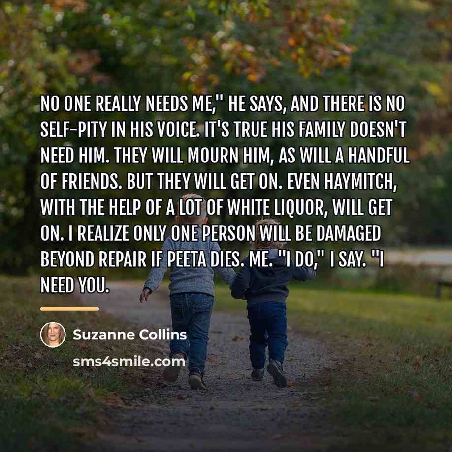 “No one really needs me," he says, and there is…” quote by Suzanne Collins