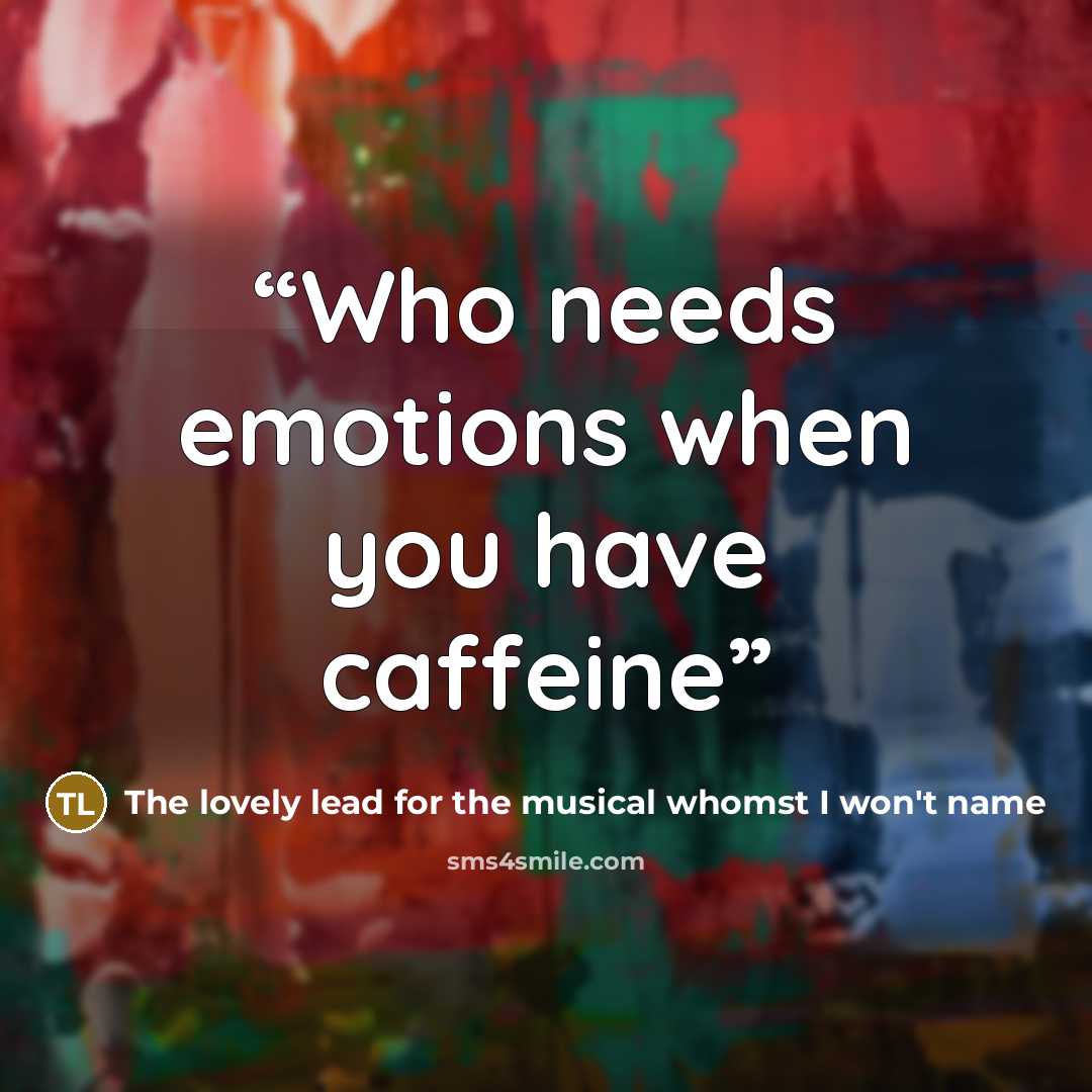 “Who needs emotions when you have caffeine” quote by The lovely lead for the musical whomst I won't name