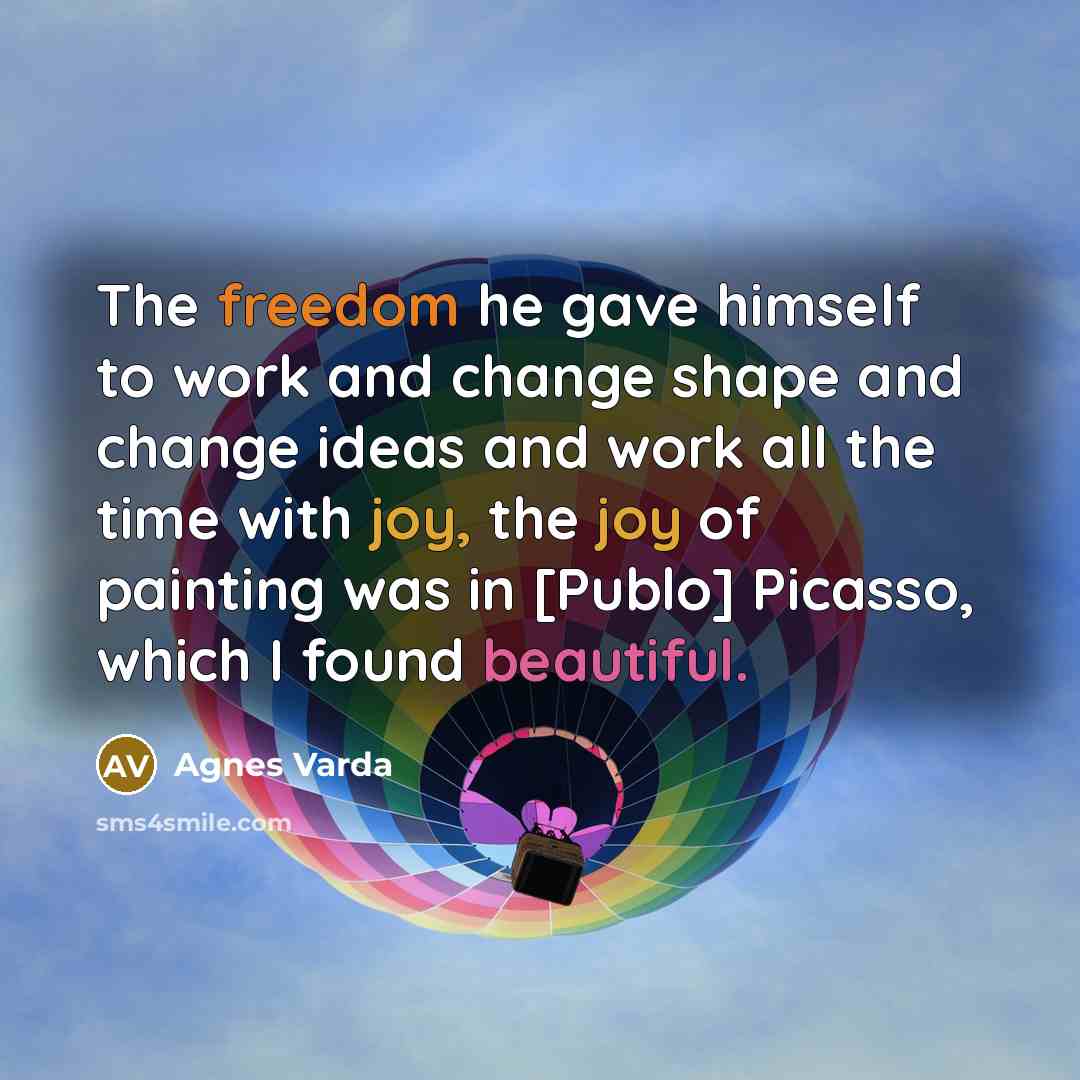 “The freedom he gave himself to work and change shape and change ideas and work all the time with joy, the joy of painting was in [Publo] Picasso, which I found beautiful.” quote by Agnes Varda