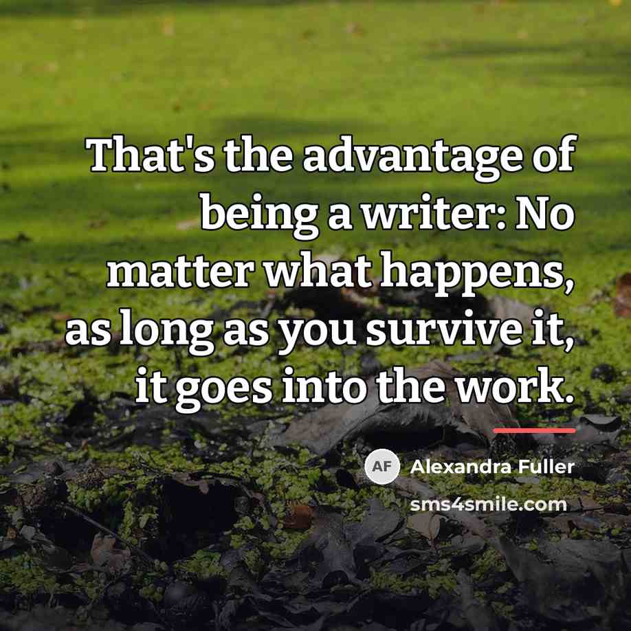 “That's the advantage of being a writer: No matter what…” quote by Alexandra Fuller