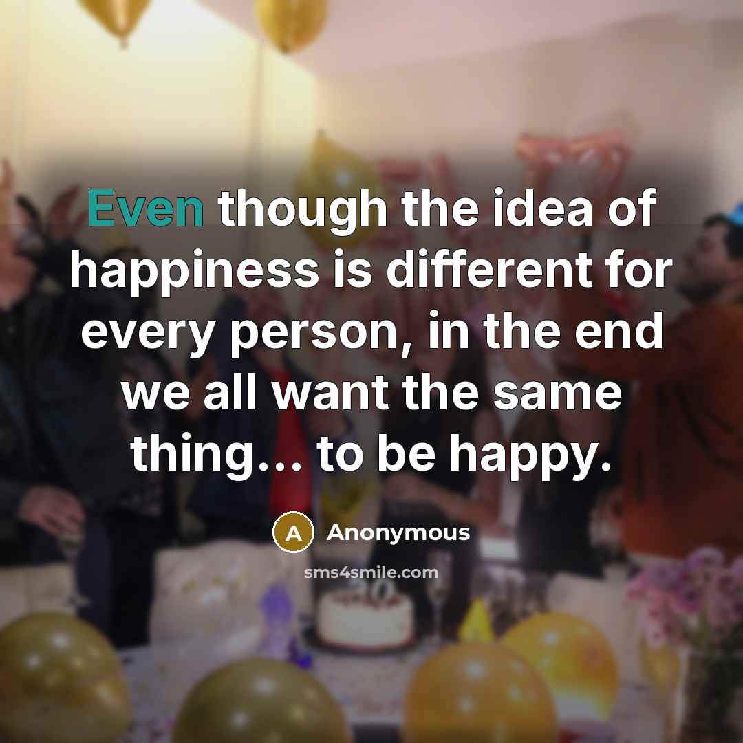 “Even though the idea of happiness is different for every person, in the end we all want the same thing... to be happy.” quote by Anonymous