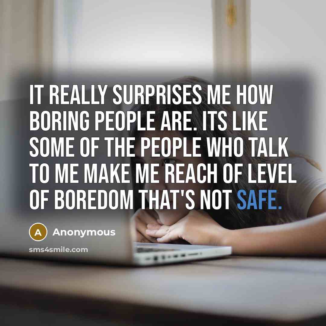 “It really surprises me how boring people are. Its like some of the people who talk to me make me reach of level of boredom that's not safe.” quote by Anonymous