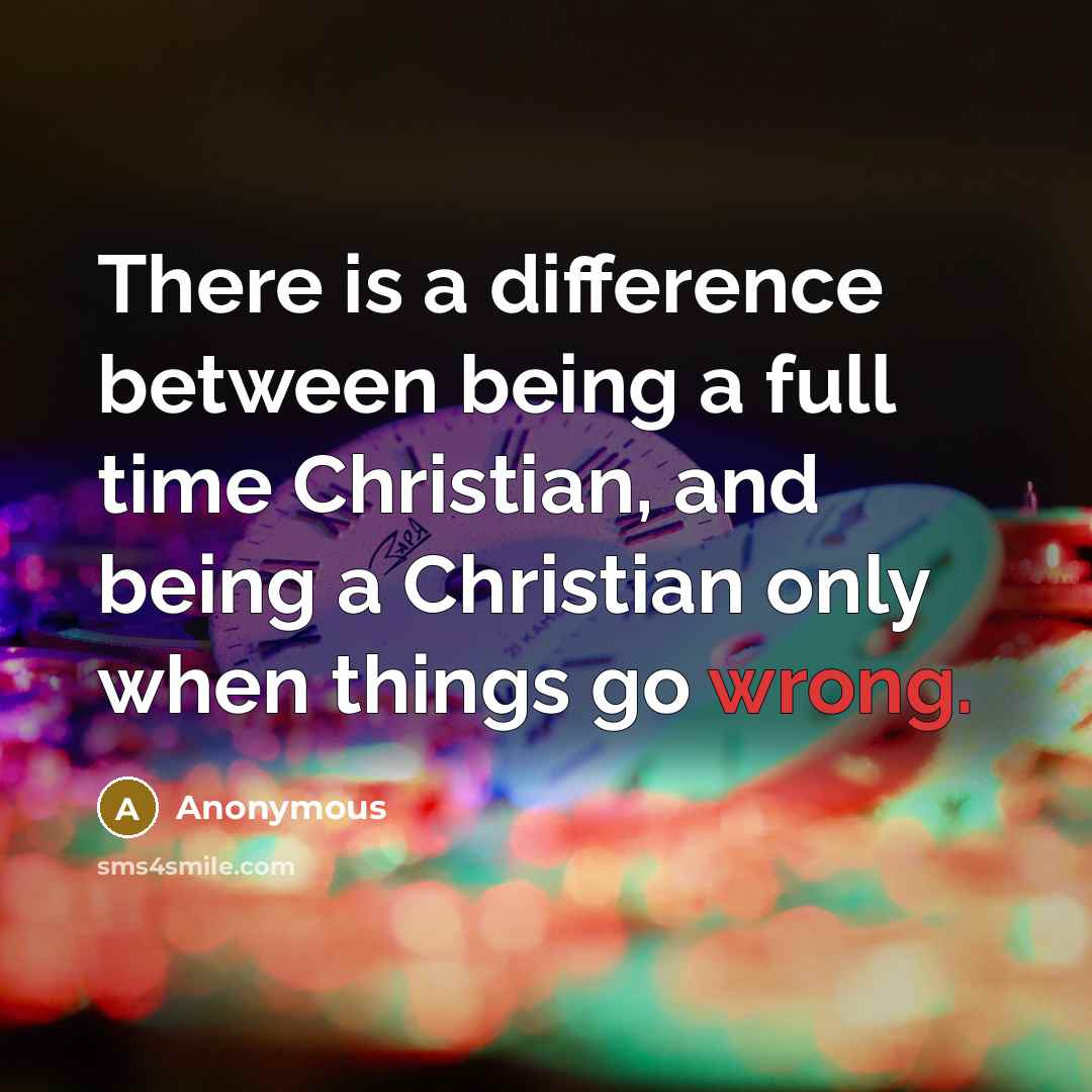 “There is a difference between being a full time Christian, and being a Christian only when things go wrong.” quote by Anonymous
