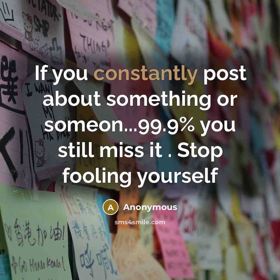 “If you constantly post about something or someon...99.9% you still miss it . Stop fooling yourself” quote by Anonymous