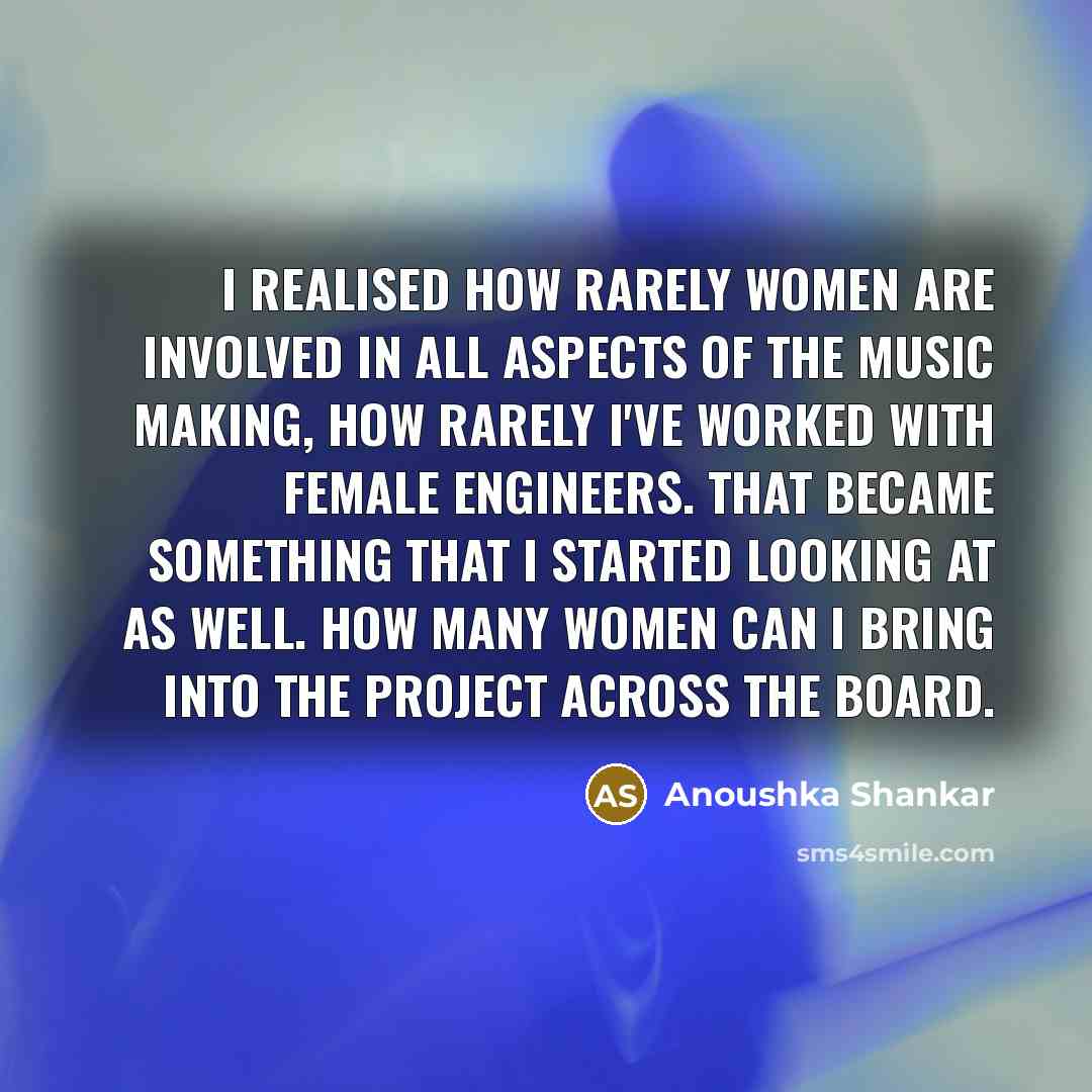 “I realised how rarely women are involved in all aspects of the music making, how rarely I've worked with female engineers. That became something that I started looking at as well. How many women can I bring into the project across the board.” quote by Anoushka Shankar