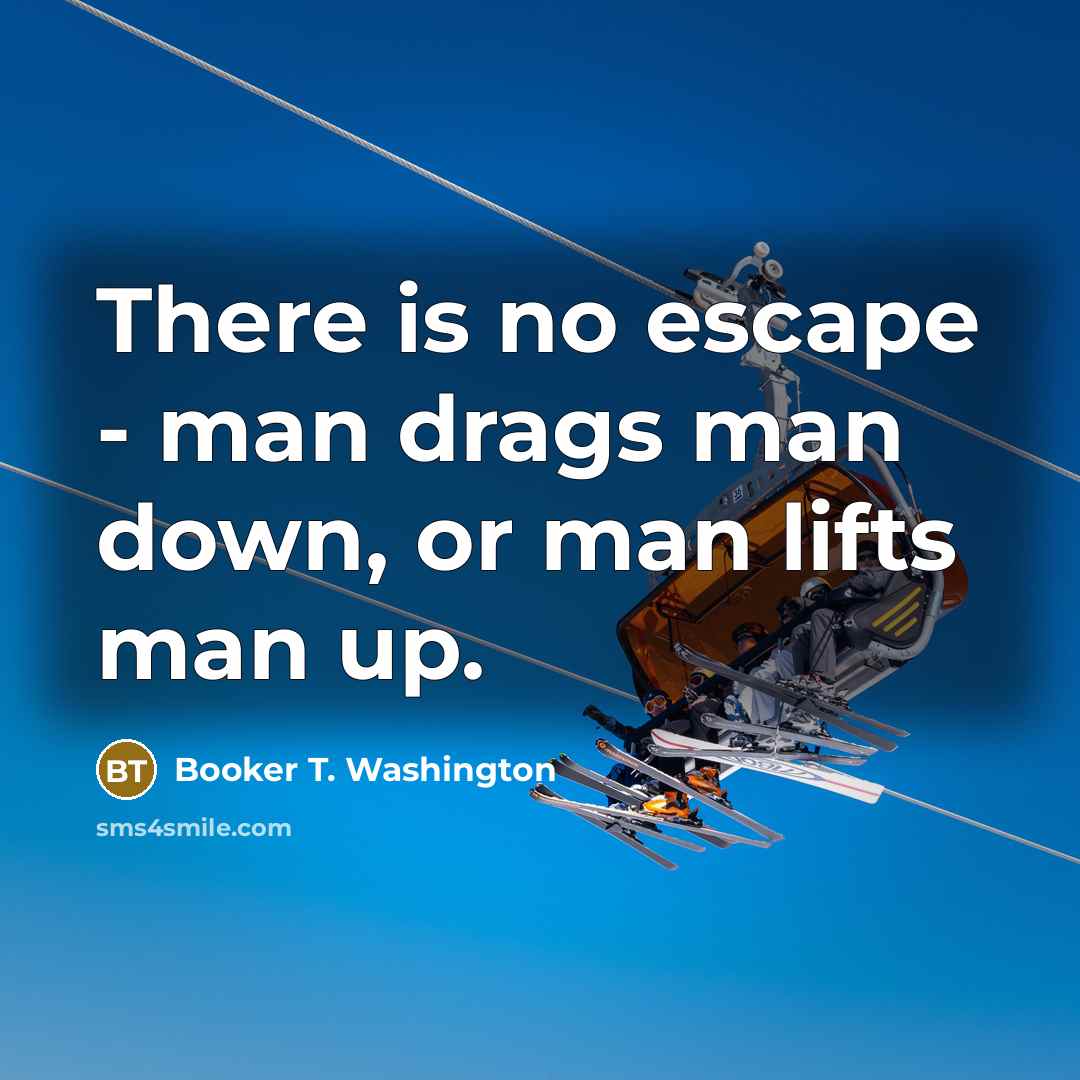 “There is no escape - man drags man down, or…” quote by Booker T. Washington