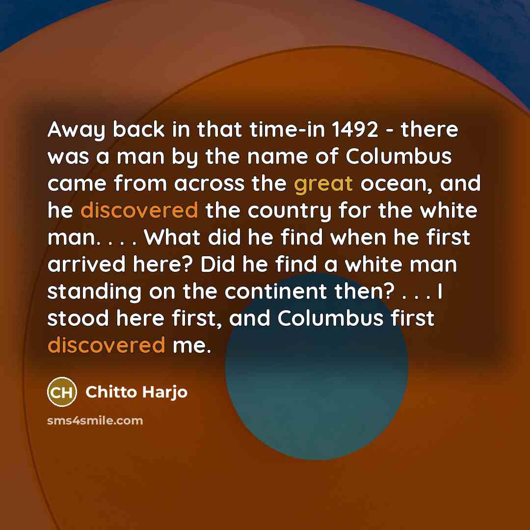 “Away back in that time-in 1492 - there was a man by the name of Columbus came from across the great ocean, and he discovered the country for the white man. . . . What did he find when he first arrived here? Did he find a white man standing on the continent then? . . . I stood here first, and…” quote by Chitto Harjo