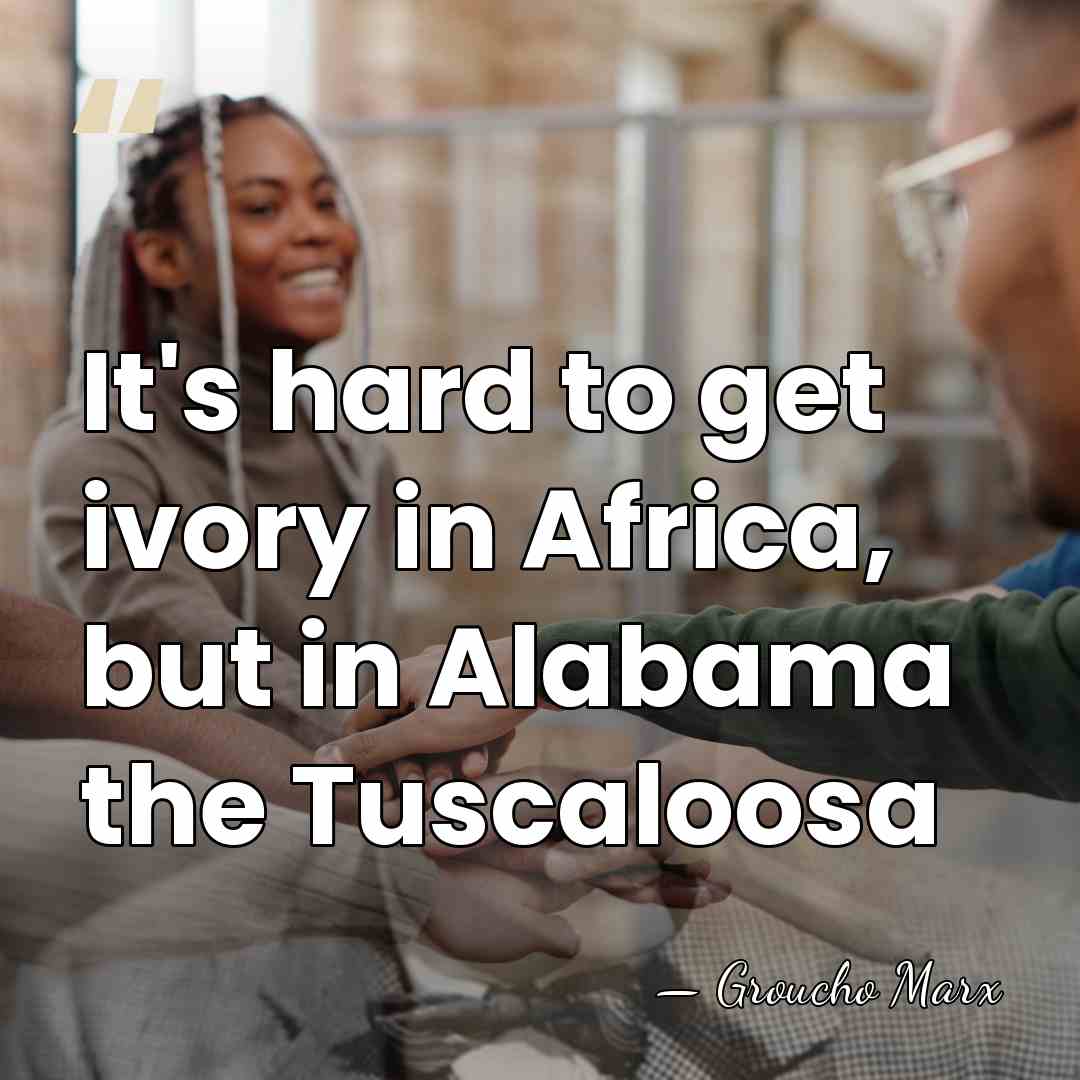 It's hard to get ivory in Africa, but in Alabama the Tuscaloosa - Groucho Marx