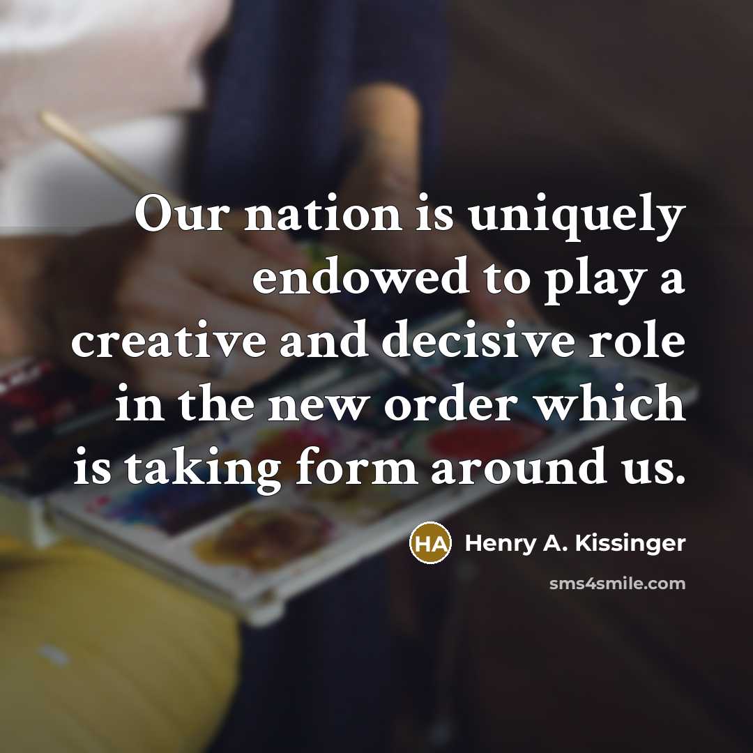 “Our nation is uniquely endowed to play a creative and…” quote by Henry A. Kissinger