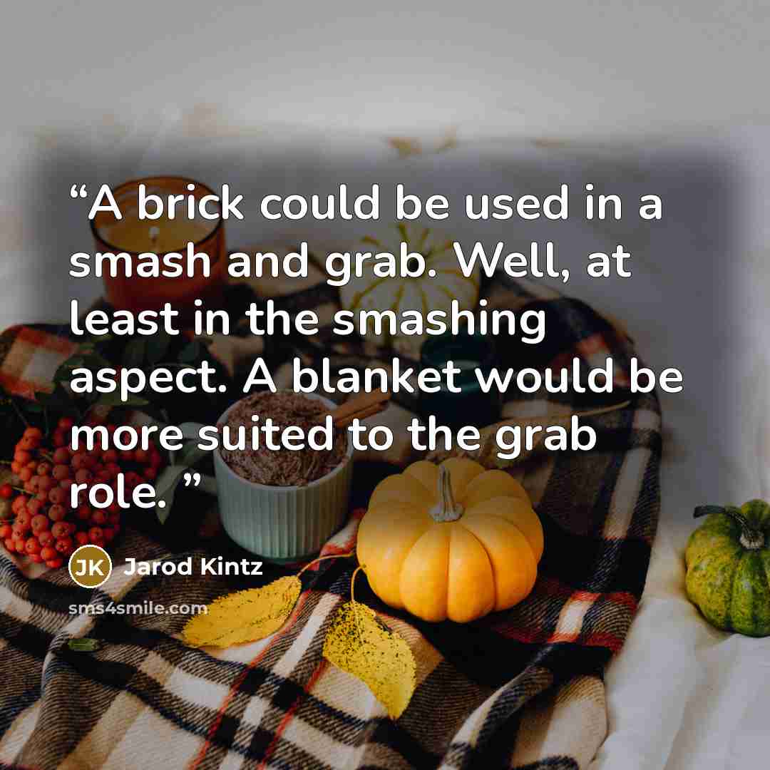 “A brick could be used in a smash and grab. Well, at least in the smashing aspect. A blanket would be more suited to the grab role.” quote by Jarod Kintz