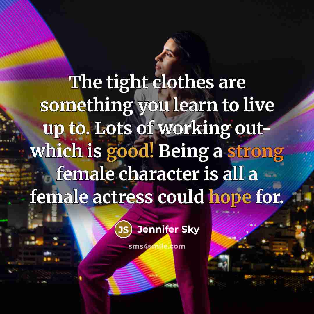 “The tight clothes are something you learn to live up to. Lots of working out- which is good! Being a strong female character is all a female actress could hope for.” quote by Jennifer Sky