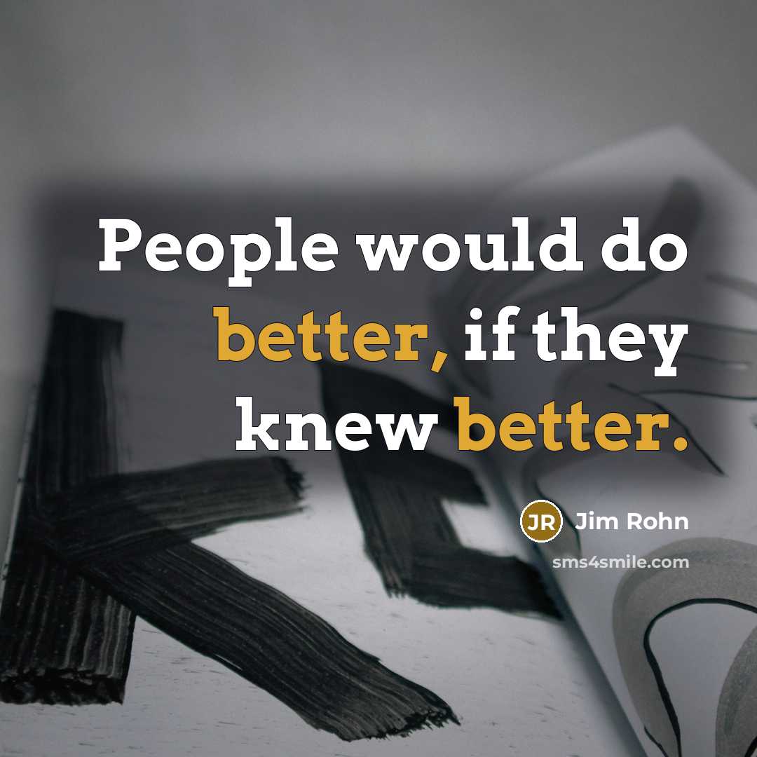 “People would do better, if they knew better.” quote by Jim Rohn