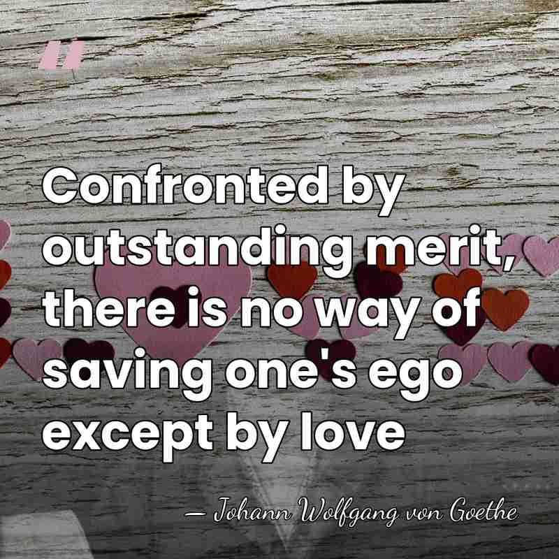 Confronted by outstanding merit, there is no way of saving one's ego&hellip; - Johann Wolfgang von Goethe