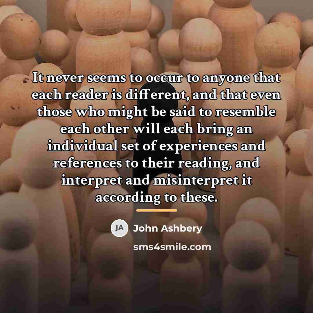 “It never seems to occur to anyone that each reader…” quote by John Ashbery