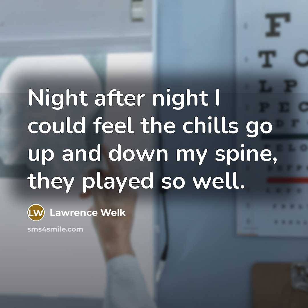 “Night after night I could feel the chills go up and down my spine, they played so well.” quote by Lawrence Welk