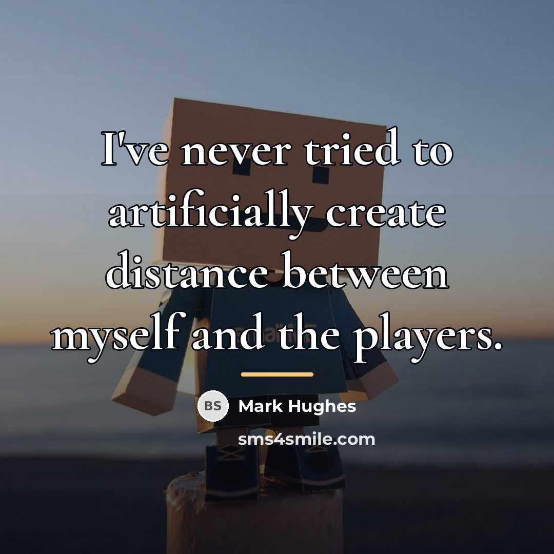 “I've never tried to artificially create distance between myself and…” quote by Mark Hughes