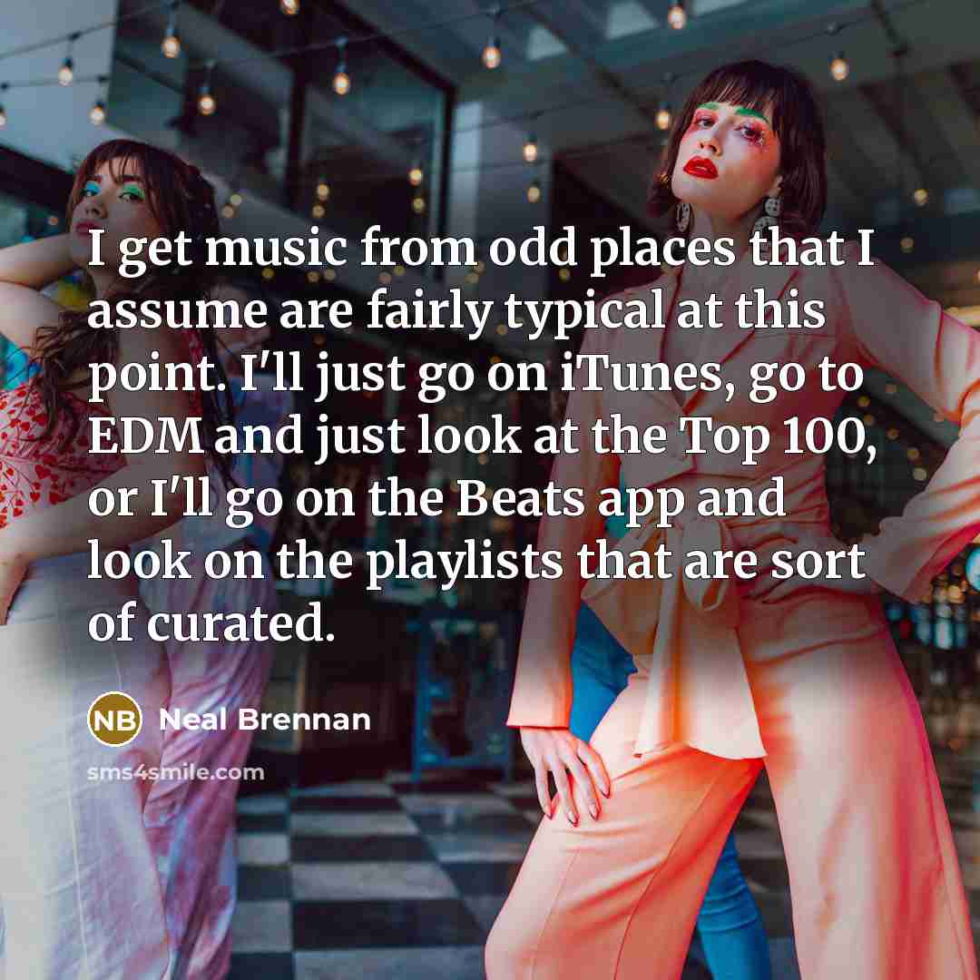 “I get music from odd places that I assume are…” quote by Neal Brennan