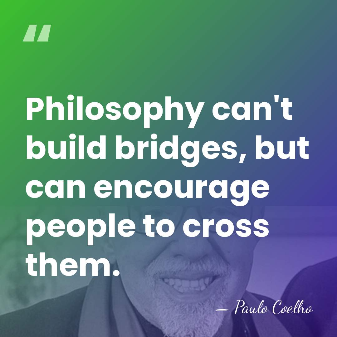 Philosophy can't build bridges, but can encourage people to cross them. - Paulo Coelho