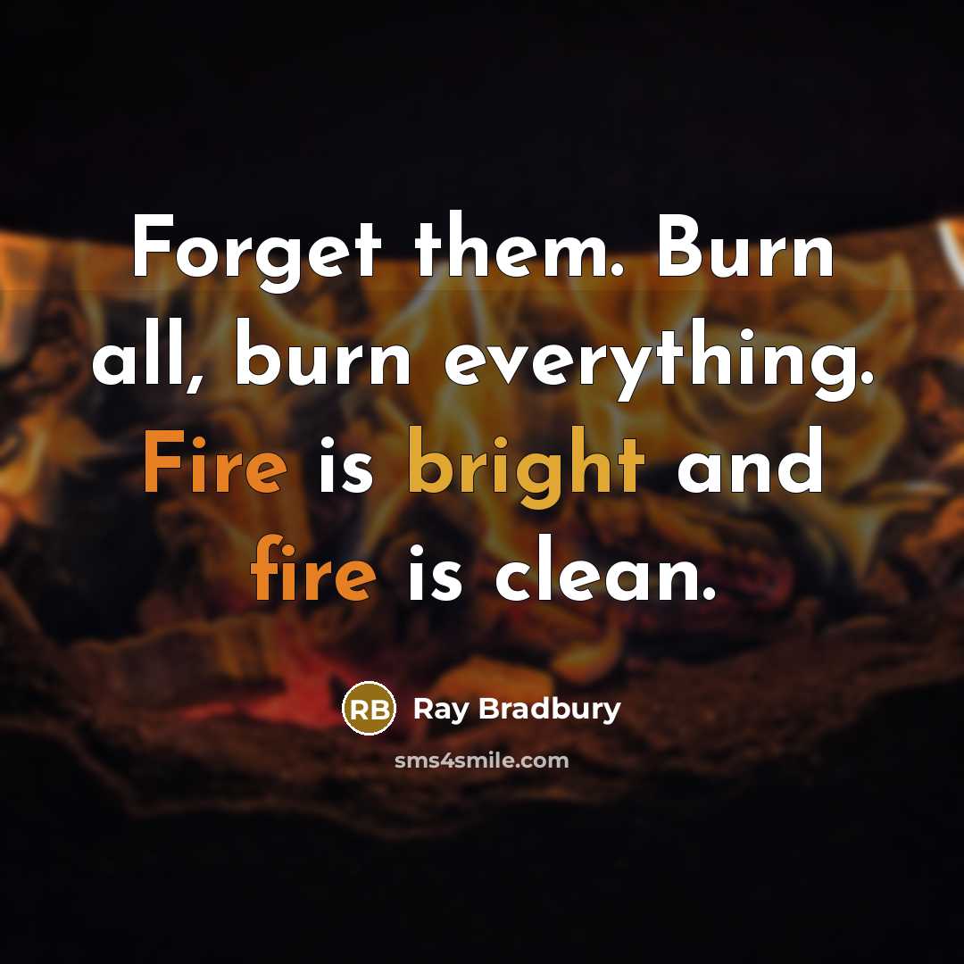 “Forget them. Burn all, burn everything. Fire is bright and fire is clean.” quote by Ray Bradbury