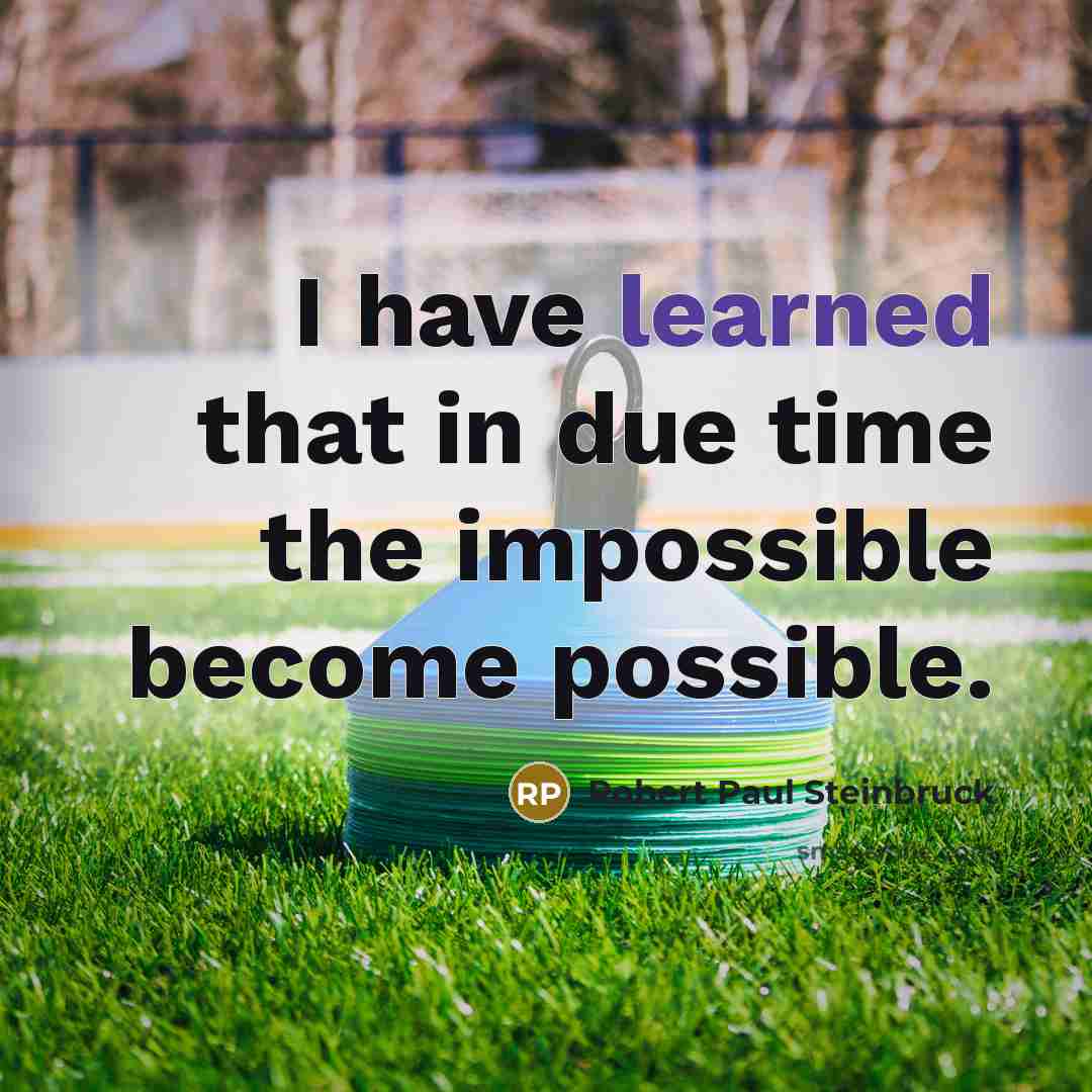 “I have learned that in due time the impossible become…” quote by Robert Paul Steinbruck