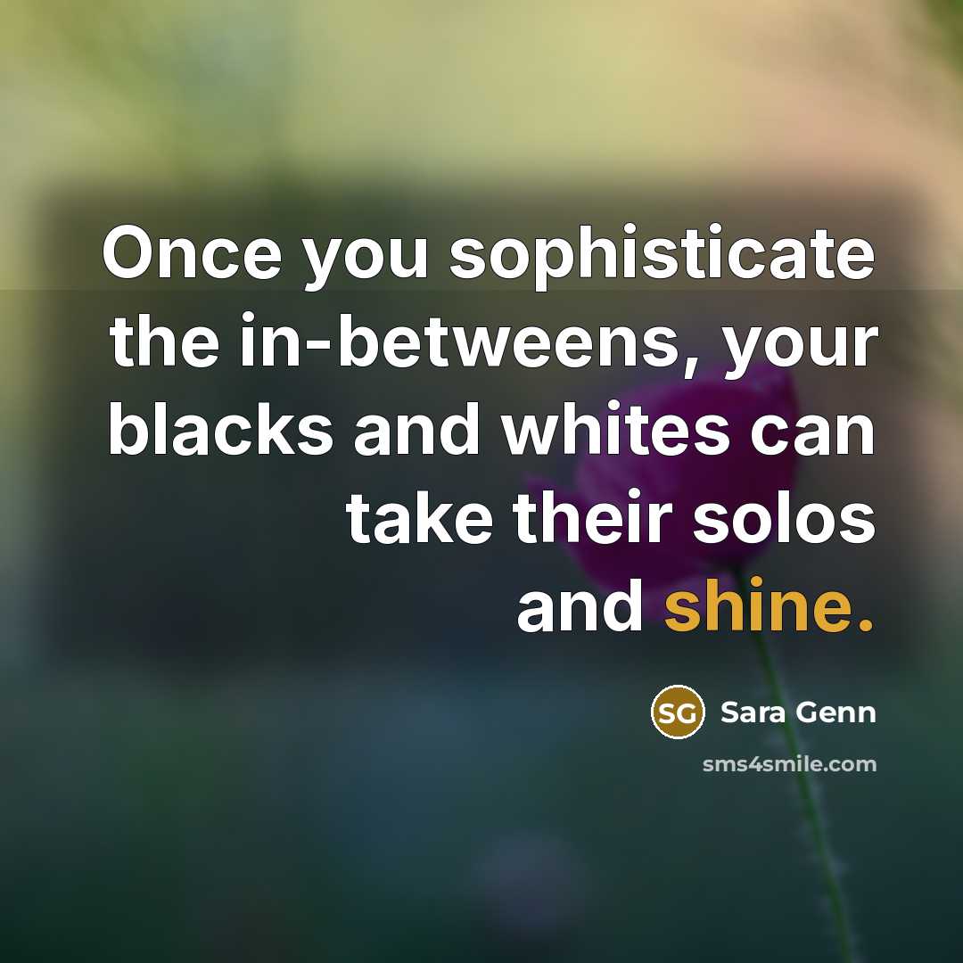 “Once you sophisticate the in-betweens, your blacks and whites can…” quote by Sara Genn